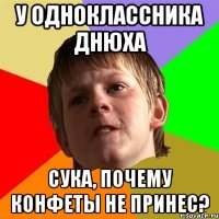 у одноклассника днюха сука, почему конфеты не принес?