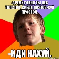 -среди говна ты лев толстой, среди поэтов-хуй простой. -иди нахуй.