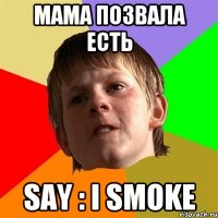 МАМА ПОЗВАЛА ЕСТЬ SAY : I SMOKE