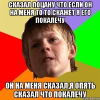 Сказал поцану что если он на меня то то скажет я его покалечу он на меня сказал,я опять сказал что покалечу