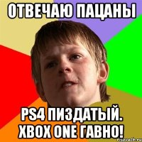 Отвечаю пацаны PS4 пиздатый. Xbox One гавно!