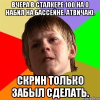 Вчера в сталкере 100 на 0 набил на бассейне. Атвичаю. Скрин только забыл сделать.