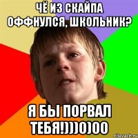 чё из скайпа оффнулся, школьник? я бы порвал тебя!)))0)00