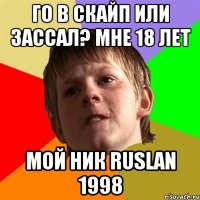 го в скайп или зассал? мне 18 лет Мой ник ruslan 1998