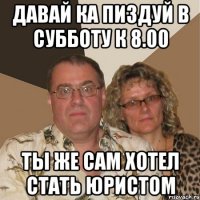 давай ка пиздуй в субботу к 8.00 ты же сам хотел стать юристом