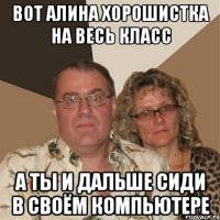 Вот Алина хорошистка на весь класс а ты и дальше сиди в своём компьютере