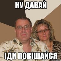 Ну давай іди повішайся