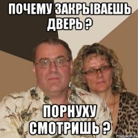 Почему закрываешь дверь ? Порнуху смотришь ?