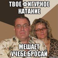 Твое фигурное катание мешает учебе.Бросай