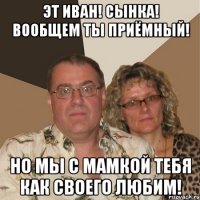эт иван! сынка! вообщем ты приёмный! но мы с мамкой тебя как своего любим!