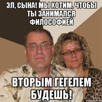 Эл, сына! Мы хотим, чтобы ты занимался философией Вторым Гегелем будешь!