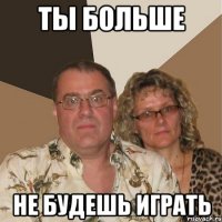 ты больше не будешь играть