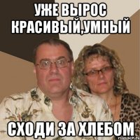 Уже вырос красивый,умный сходи за хлебом