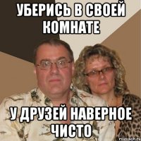 Уберись в своей комнате у друзей наверное чисто
