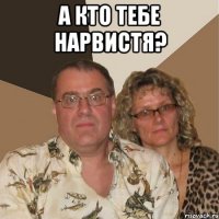 а кто тебе нарвистя? 