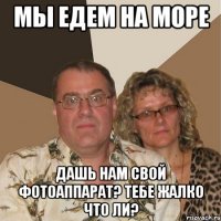 мы едем на море дашь нам свой фотоаппарат? тебе жалко что ли?