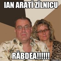 IAN ARATÎ ZÎLNICU RĂBDEA!!!!!!