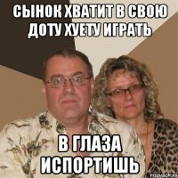 СЫНОК ХВАТИТ В СВОЮ ДОТУ ХУЕТУ ИГРАТЬ В ГЛАЗА ИСПОРТИШЬ
