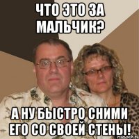 Что это за мальчик? А ну быстро сними его со своей стены!