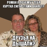 Роман а почему у тебя куртка сигаретами ваняет? Друзья на дышали?