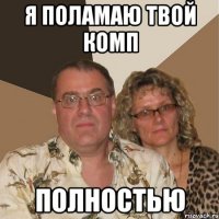 я поламаю твой комп полностью