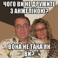 чого ви не дружите з анжелікою? вона не така як ви?