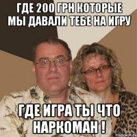 где 200 грн которые мы давали тебе на игру где игра ты что наркоман !