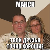 Макси твои друзья точно хорошие