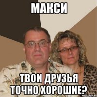 Макси твои друзья точно хорошие?
