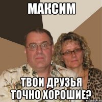 Максим твои друзья точно хорошие?