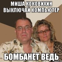Миша Коковихин выключай компьютер бомбанет ведь