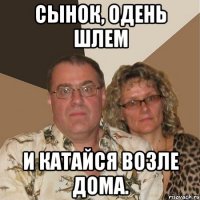 Сынок, одень шлем И катайся возле дома.