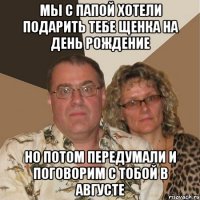 Мы с папой хотели подарить тебе щенка на День Рождение Но потом передумали и поговорим с тобой в августе