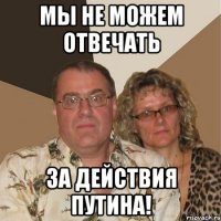 МЫ НЕ МОЖЕМ ОТВЕЧАТЬ ЗА ДЕЙСТВИЯ ПУТИНА!