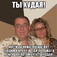 Ты худая! Кости да кожа! Поешь! Вот сходим к врачу, и тебя положат в психушку! Потому что ты худая!