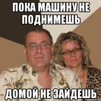 Пока машину не поднимешь домой не зайдешь