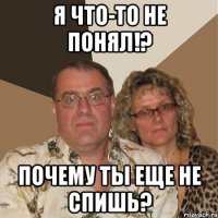 Я что-то не понял!? Почему ты еще не спишь?