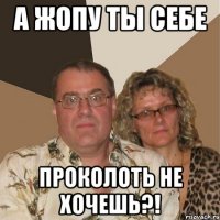 А жопу ты себе Проколоть не хочешь?!