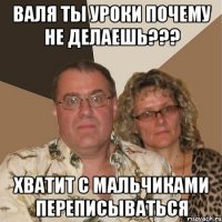 Валя ты уроки почему не делаешь??? хватит с мальчиками переписываться
