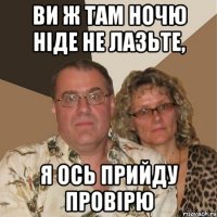 Ви ж там ночю ніде не лазьте, я ось прийду провірю