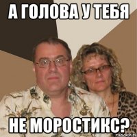 а голова у тебя не моростикс?
