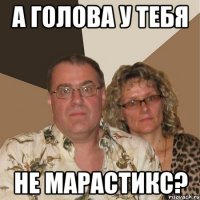 а голова у тебя не марастикс?
