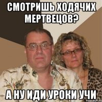 Смотришь ходячих мертвецов? а ну иди уроки учи