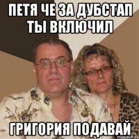 Петя че за дубстап ты включил Григория подавай