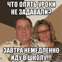 что опять уроки не задавали? завтра немедленно иду в школу!!!