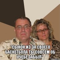  "Сынок,из за своего баскетбола ты совсем об учебе забыл"
