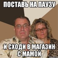 поставь на паузу и сходи в магазин с мамой