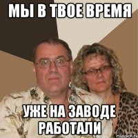 Мы в твое время уже на заводе работали