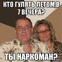 Кто гулять летом,в 7 вечера? Ты наркоман?