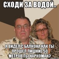 Сходи за водой.. Я видел с балкона как ты прошел лишние 50 метров,ты наркоман?